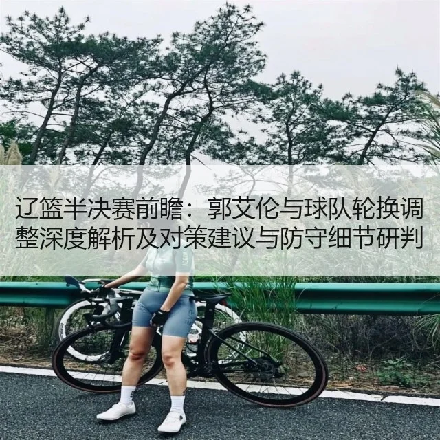 辽篮半决赛前瞻:郭艾伦与球队轮换调整深度解析及对策建议与防守细节研判